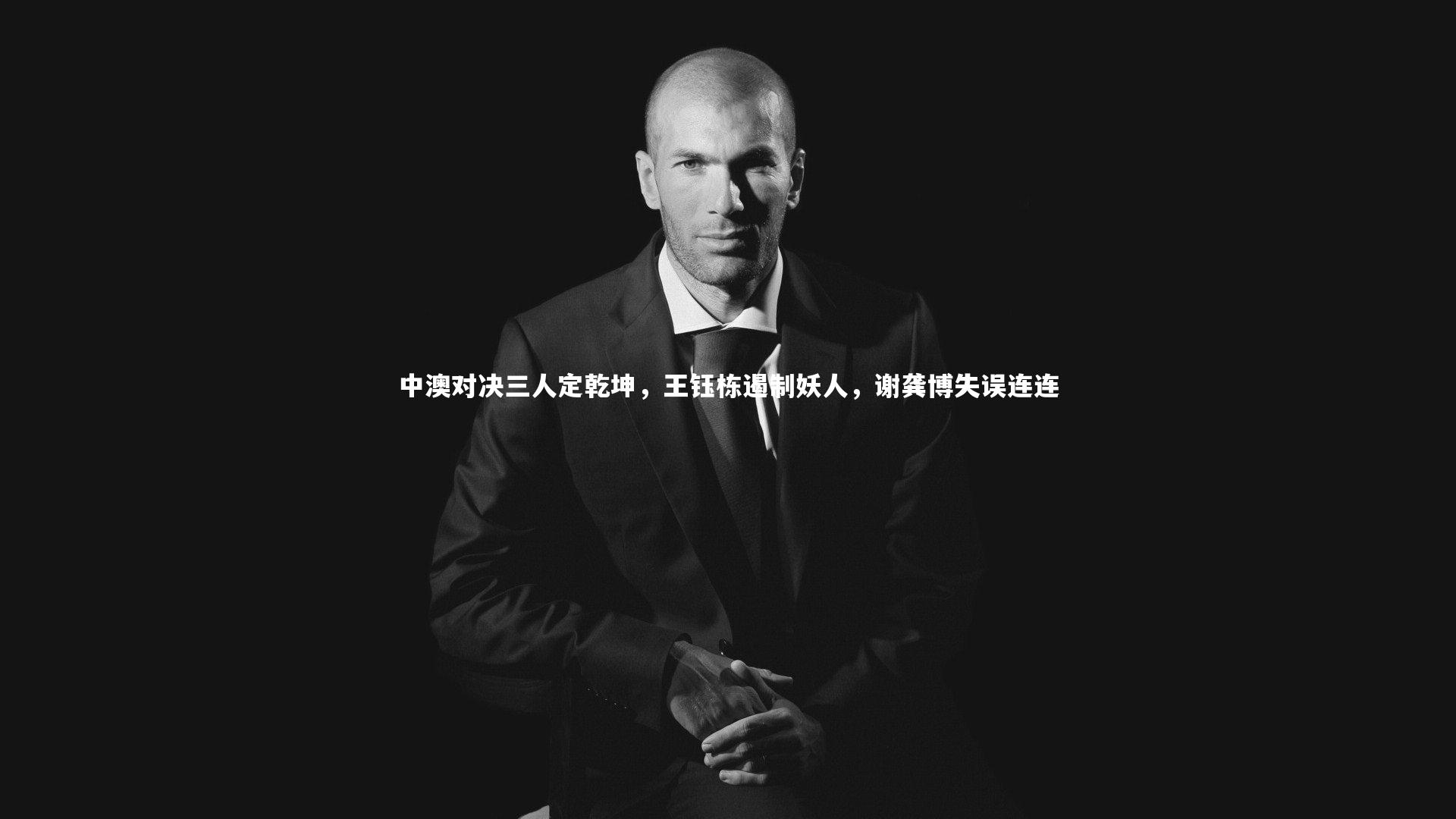 中澳对决三人定乾坤，王钰栋遏制妖人，谢龚博失误连连