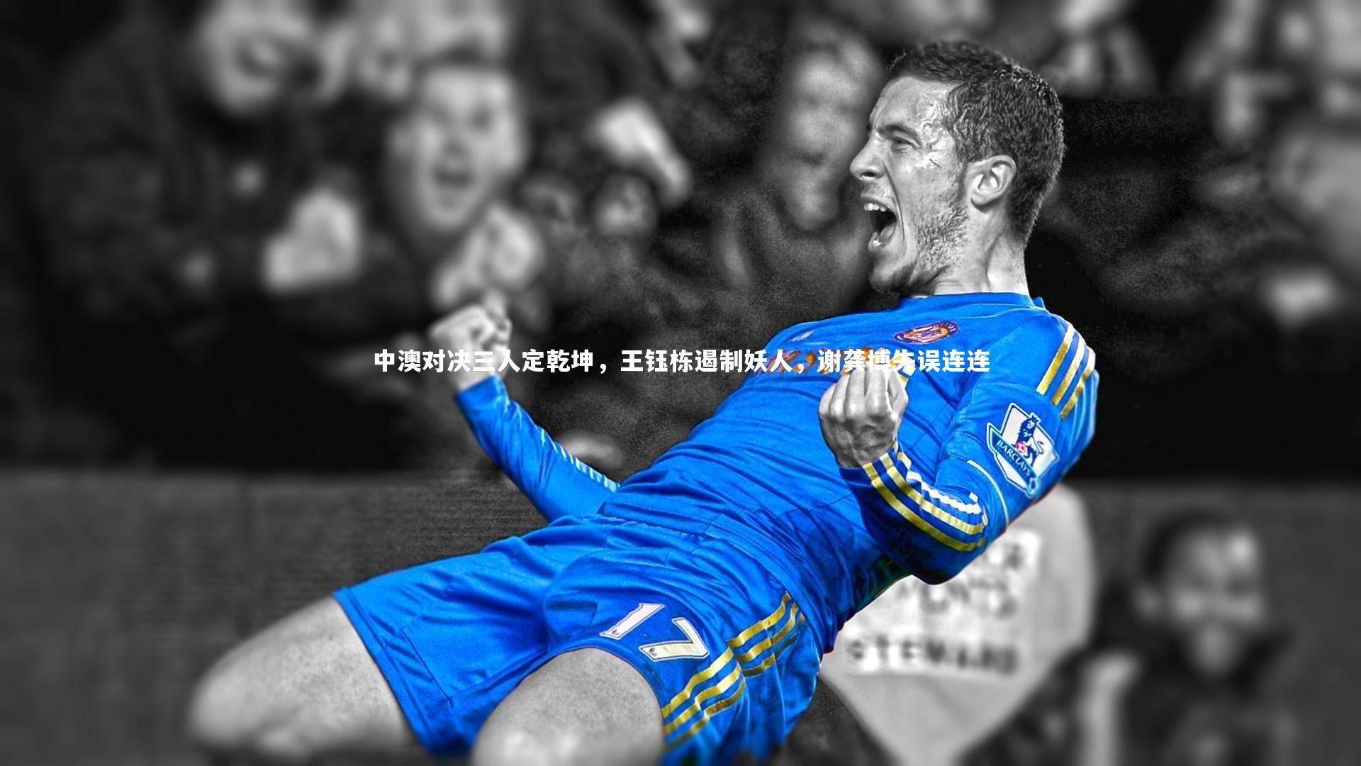 中澳对决三人定乾坤，王钰栋遏制妖人，谢龚博失误连连