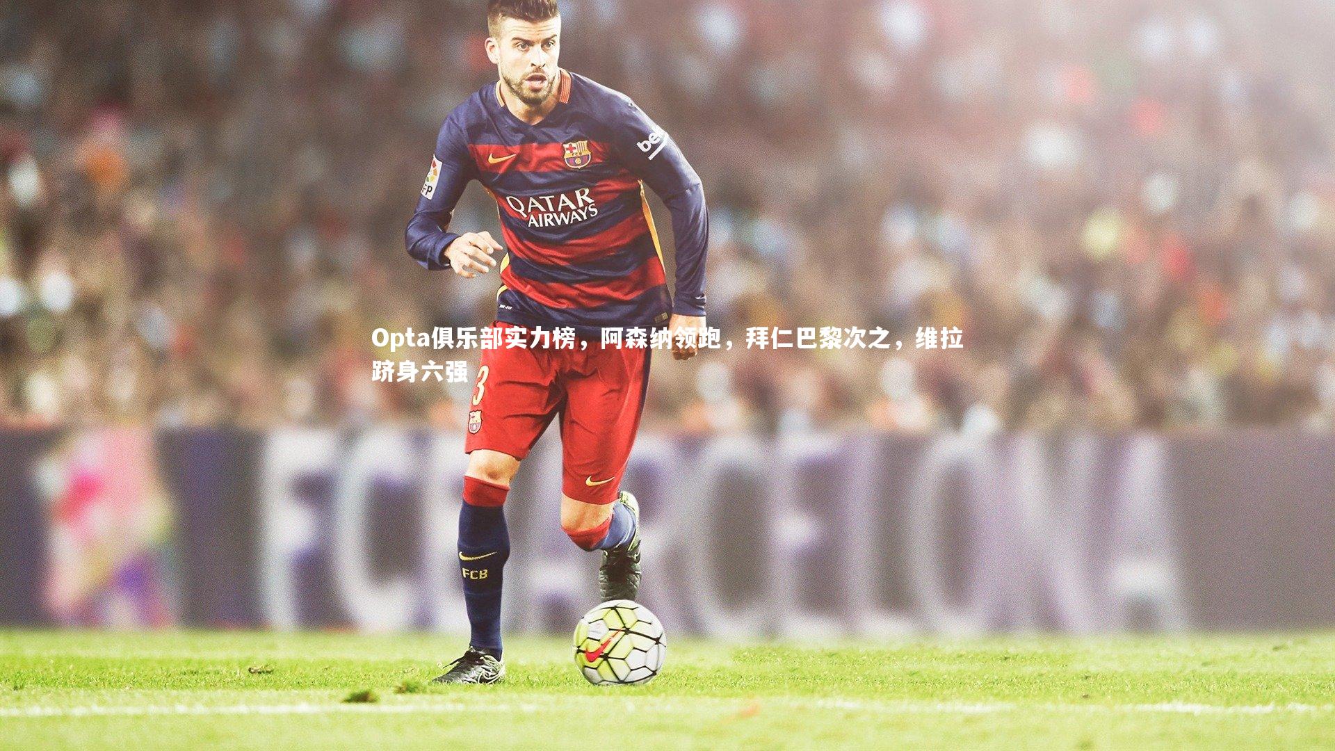 Opta俱乐部实力榜，阿森纳领跑，拜仁巴黎次之，维拉跻身六强