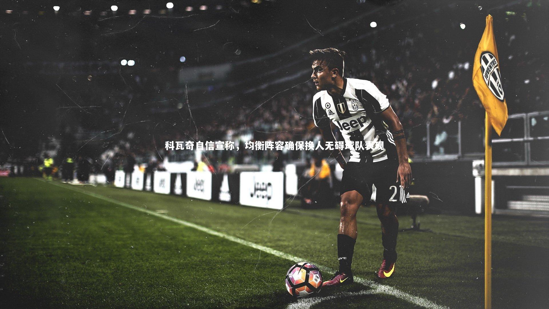 皇冠网官网_科瓦奇自信宣称，均衡阵容确保换人无碍球队表现