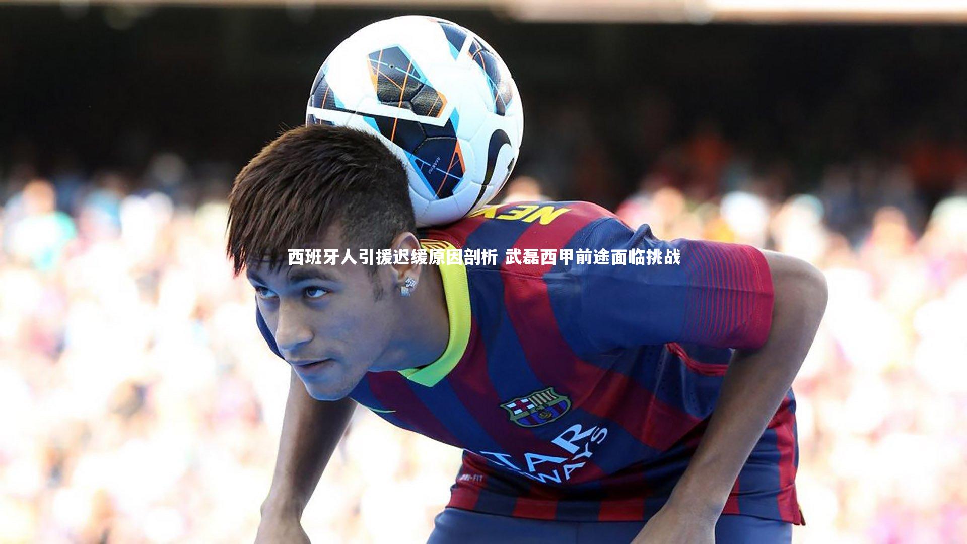 【皇冠官方网】西班牙人引援迟缓原因剖析 武磊西甲前途面临挑战