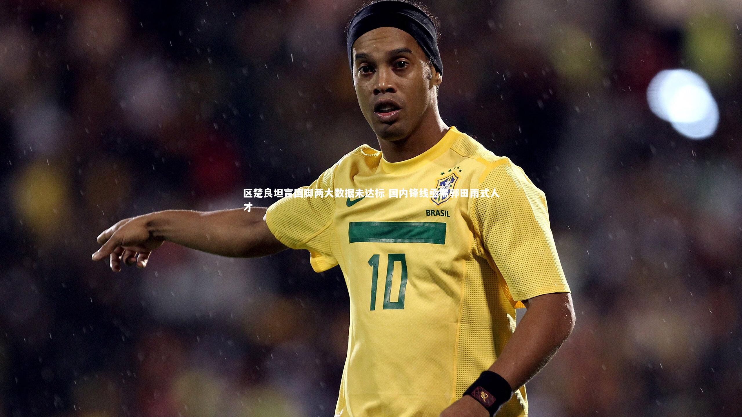 区楚良坦言国脚两大数据未达标 国内锋线亟需郭田雨式人才